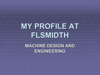 MY PROFILE AT
FLSMIDTH
MACHINE DESIGN AND
ENGINEERING
 