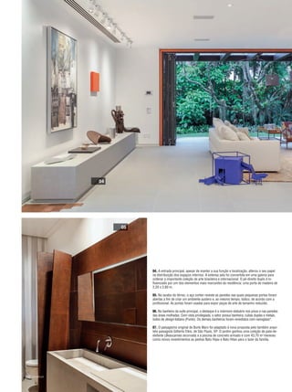 36|Construir
04. A entrada principal, apesar de manter a sua função e localização, alterou o seu papel
na distribuição dos espaços internos. A extensa sala foi convertida em uma galeria para
ordenar a importante coleção de arte brasileira e internacional. O pé-direito duplo é in-
fluenciado por um dos elementos mais marcantes da residência: uma porta de madeira de
2,20 x 2,60 m.
05. No lavabo do térreo, o aço corten reveste as paredes nas quais pequenas portas foram
abertas a fim de criar um ambiente austero e, ao mesmo tempo, lúdico, de acordo com a
profissional. As portas foram usadas para expor peças de arte de tamanho reduzido.
06. No banheiro da suíte principal, o destaque é o mármore statuário nos pisos e nas paredes
das áreas molhadas. Com vista privilegiada, o setor possui banheira, cubas duplas e metais,
todos de design italiano (Punto). Os demais banheiros foram revestidos com nanoglass®
.
07. O paisagismo original de Burle Marx foi adaptado à nova proposta pelo também arqui-
teto paisagista Gilberto Elkis, de São Paulo, SP. O jardim ganhou uma coleção de pata-de-
elefante (Beaucarnea recurvata) e a piscina de concreto armado e com 43,70 m2
mereceu
como novos revestimentos as pedras Batu Hijau e Batu Hitan para o lazer da família.
04
05
34-39 Reforma.qxp___Construir 2009 7/7/15 14:02 Page 36
 