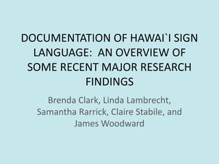 DOCUMENTATION OF HAWAI`I SIGN
LANGUAGE: AN OVERVIEW OF
SOME RECENT MAJOR RESEARCH
FINDINGS
Brenda Clark, Linda Lambrecht,
Samantha Rarrick, Claire Stabile, and
James Woodward
 