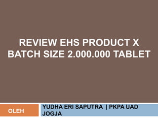 REVIEW EHS PRODUCT X
BATCH SIZE 2.000.000 TABLET
YUDHA ERI SAPUTRA | PKPA UAD
JOGJAOLEH
 