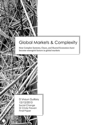 Global Markets & Complexity
How Complex Systems, Chaos, and Shared Economics have
become emergent factors in global markets
D’shaun Guillory
12/12/2013
Social Change
Dr Cindy Frewen
Final Paper
 