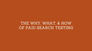 THE WHY, WHAT, & HOW
OF PAID SEARCH TESTING
 