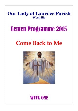 .
Our Lady of Lourdes Parish
Westville
Lenten Programme 2015
Come Back to Me
WEEK ONE
 