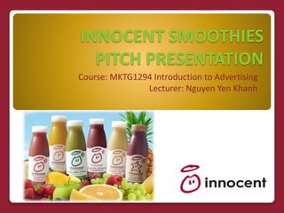 INNOCENT SMOOTHIES
PITCH PRESENTATION
Course: MKTG1294 Introduction to Advertising
Lecturer: Nguyen Yen Khanh
 