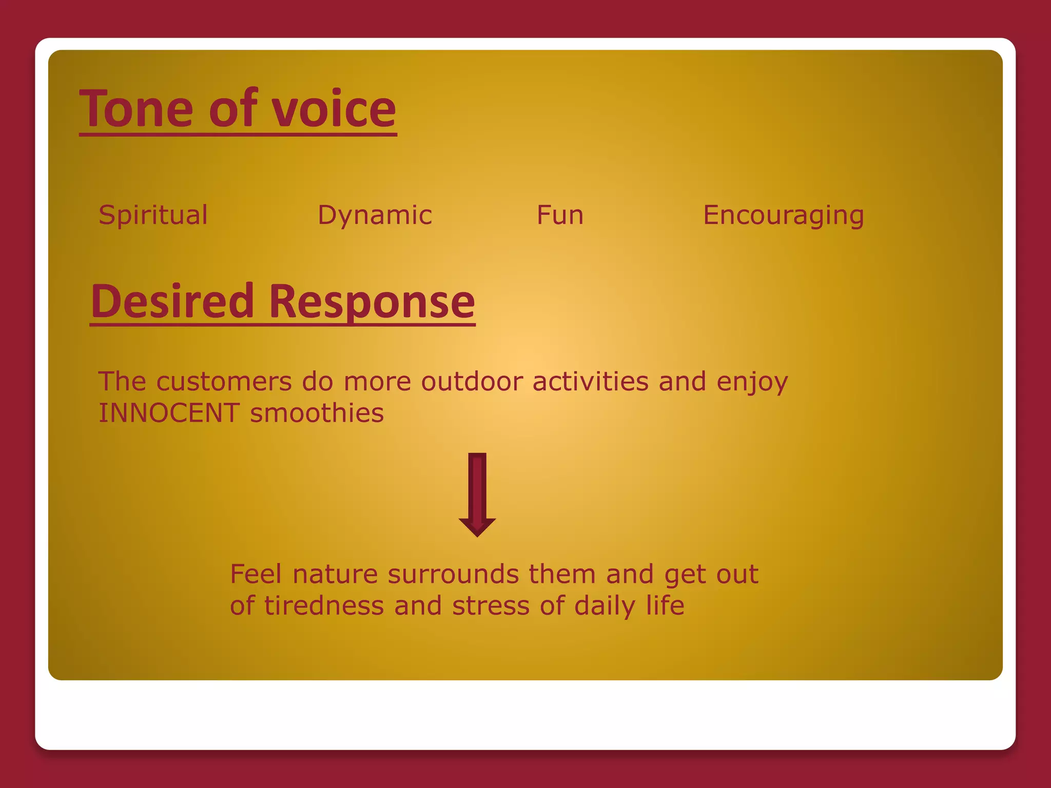 Tone of voice
Spiritual Dynamic Fun Encouraging
Desired Response
The customers do more outdoor activities and enjoy
INNOCENT smoothies
Feel nature surrounds them and get out
of tiredness and stress of daily life
 