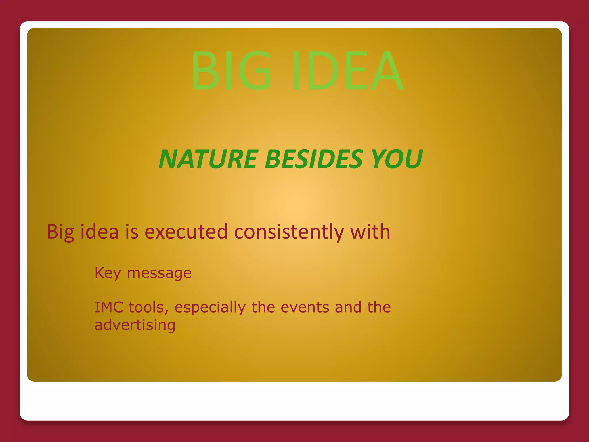 BIG IDEA
NATURE BESIDES YOU
Big idea is executed consistently with
Key message
IMC tools, especially the events and the
advertising
 