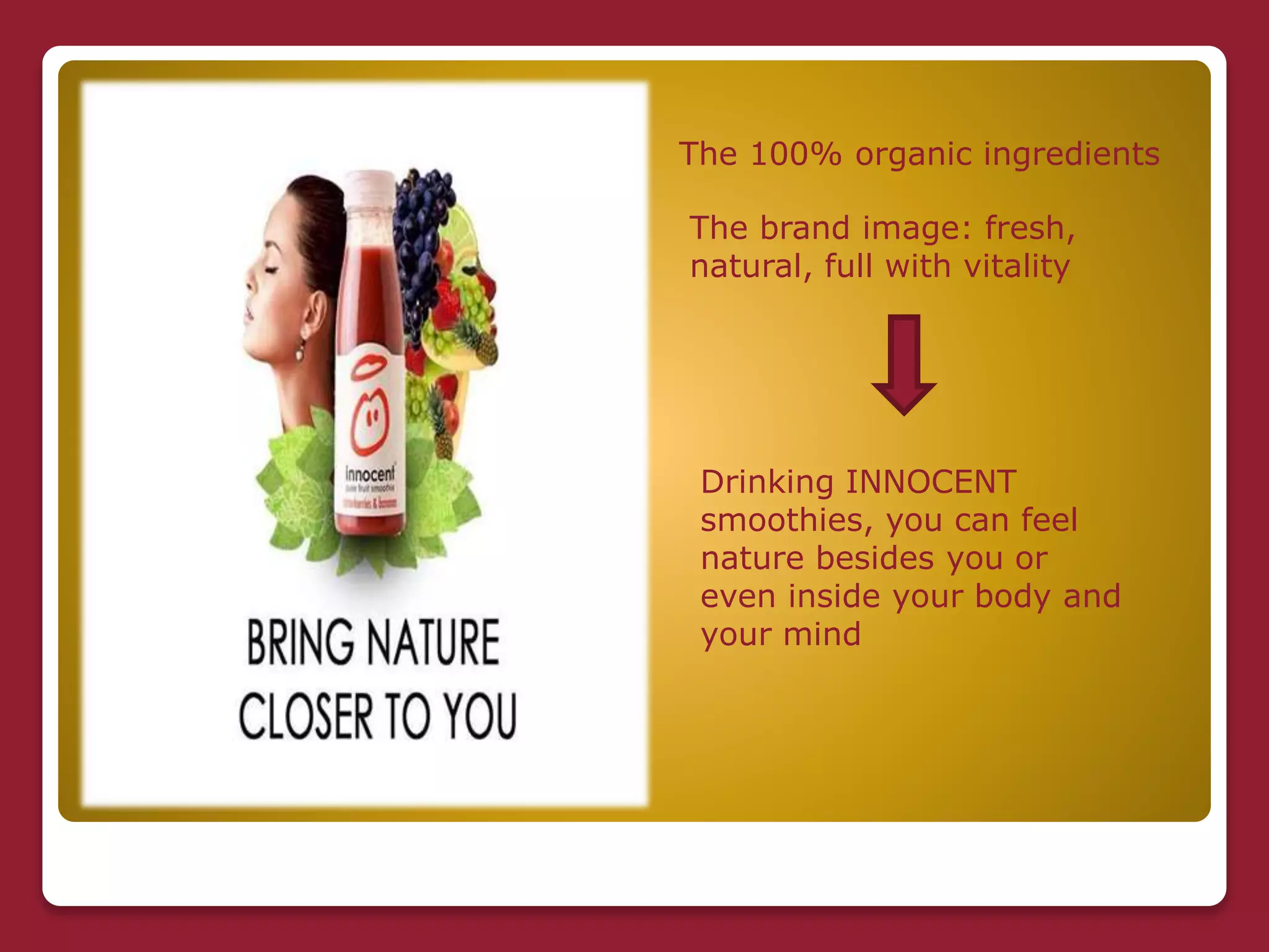 The 100% organic ingredients
The brand image: fresh,
natural, full with vitality
Drinking INNOCENT
smoothies, you can feel
nature besides you or
even inside your body and
your mind
 