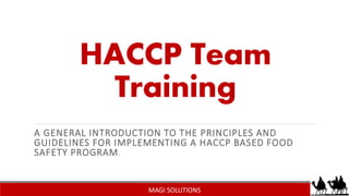 HACCP Team
Training
A GENERAL INTRODUCTION TO THE PRINCIPLES AND
GUIDELINES FOR IMPLEMENTING A HACCP BASED FOOD
SAFETY PROGRAM.
MAGI SOLUTIONS
 
