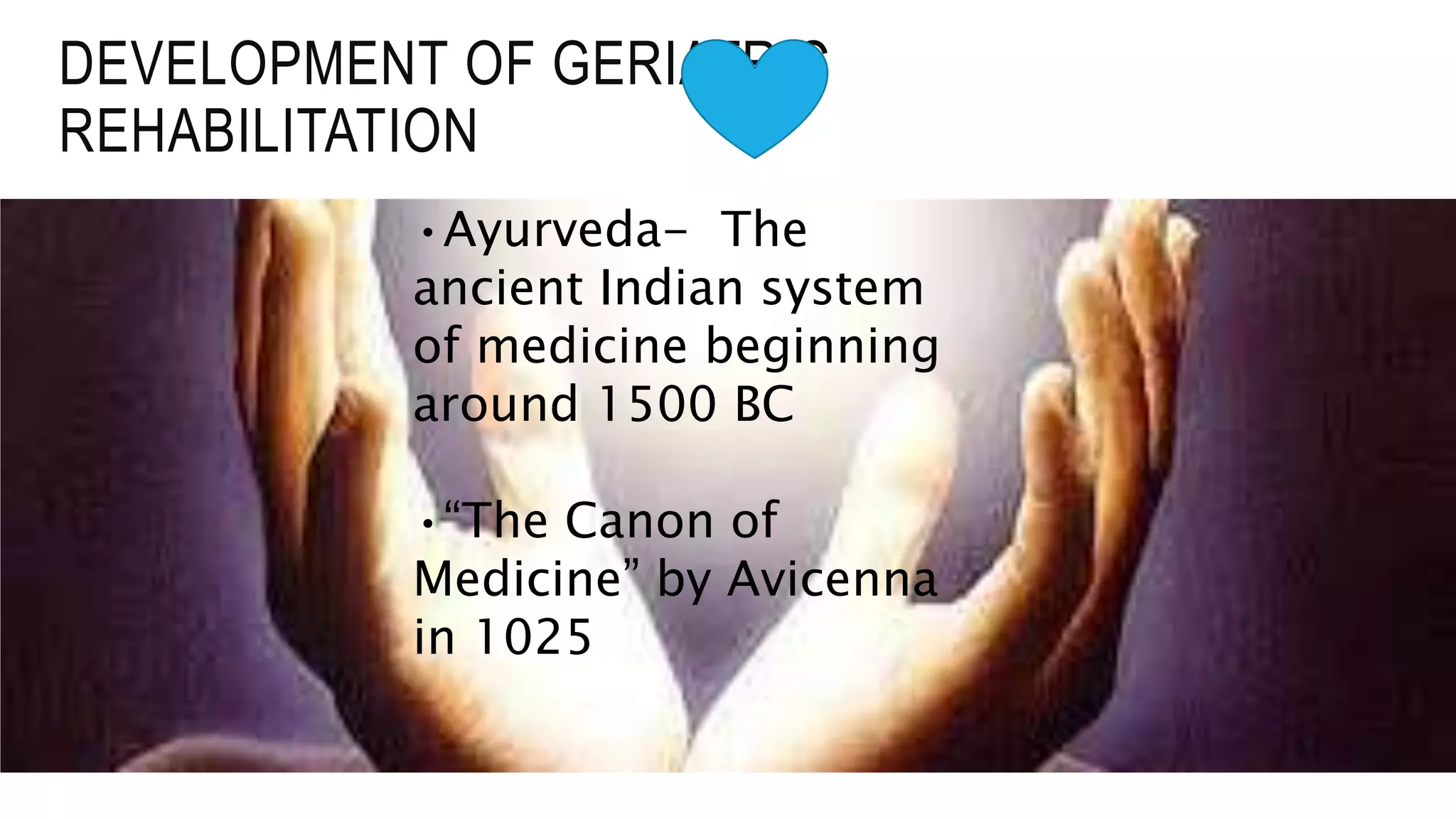 •Ayurveda- The
ancient Indian system
of medicine beginning
around 1500 BC
•“The Canon of
Medicine” by Avicenna
in 1025
DEVELOPMENT OF GERIATRIC
REHABILITATION