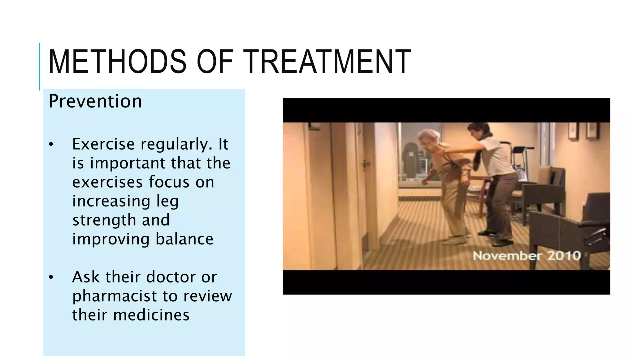 METHODS OF TREATMENT
Prevention
• Exercise regularly. It
is important that the
exercises focus on
increasing leg
strength and
improving balance
• Ask their doctor or
pharmacist to review
their medicines