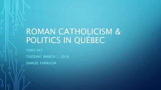 ROMAN CATHOLICISM &
POLITICS IN QUÉBEC
THEO 343
TUESDAY, MARCH 1, 2016
SAMUEL FARRUGIA
 