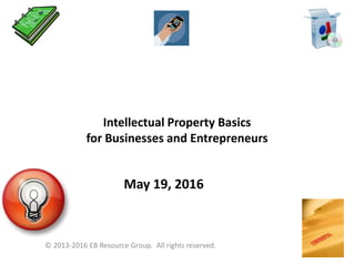 Intellectual Property Basics
for Businesses and Entrepreneurs
May 19, 2016
© 2013-2016 EB Resource Group. All rights reserved.
 