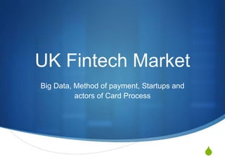 S
UK Fintech Market
Big Data, Method of payment, Startups and
actors of Card Process
 