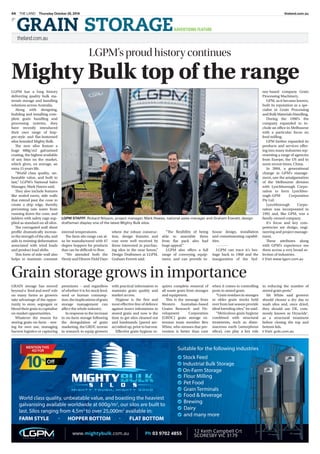 theland.com.au
]
GRAIN STORAGEADVERTISING FEATURE
Thursday October 20, 2016THE LAND44 theland.com.au
LGPM's proud history continues
Mighty Bulk top of the range
LGPM has a long history
delivering quality bulk ma-
terials storage and handling
solutions across Australia.
Along with designing,
building and installing com-
plete grain handling and
processing systems, they
have recently introduced
their own range of hop-
per-style and flat-bottomed
silos branded Mighty Bulk.
The new silos feature a
huge 600g/m2 galvanised
coating, the highest available
of any bins on the market,
which gives, on average, an
extra 15 years life.
“World class quality, un-
beatable value, and built to
last,” LGPM’s National Sales
Manager, Mark Hawes said.
They also include features
like sealed eaves, side walls
that extend past the cone to
create a drip edge, thereby
preventing rain water from
running down the cone, and
ladders with safety cage sup-
plied as standard on all silos.
The corrugated wall sheet
profile dramatically increas-
esthestrengthofthesilo,and
aids in resisting deformation
associated with wind loads
and product load shifts.
This form of side-wall also
helps to maintain constant
internal temperatures.
The farm silo range can al-
so be manufactured with 67
degree hoppers for products
that can be difficult to flow.
“We attended both the
Henty and Elmore Field Days
where the robust construc-
tion, design features and
cost were well received by
those interested in purchas-
ing silos in the near future,”
Design Draftsmen at LGPM,
Graham Everett said.
“The flexibility of being
able to assemble them
from flat pack also had
huge appeal.”
LGPM also offers a full
range of conveying equip-
ment, and can provide in-
house design, installation
and commissioning capabil-
ities.
- – – – –
LGPM can trace it’s her-
itage back to 1968 and the
inauguration of the Syd-
ney-based company Grain
Processing Machinery.
GPM, as it became known,
built its reputation as a spe-
cialist in Grain Processing
andBulkMaterialsHandling.
During the 1990’s the
company expanded to in-
clude an office in Melbourne
with a particular focus on
feed milling.
GPM further expanded its
products and services offer-
ing into many industries rep-
resenting a range of agencies
from Europe, the US and in
more recent times, China.
In 2004, a generational
change in GPM’s manage-
ment, saw the amalgamation
of the Melbourne division
with Lynchborough Corpo-
ration to form Lynchbor-
ough-GPM Corporation
Pty Ltd.
Lynchborough Corpo-
ration was incorporated in
1992 and, like GPM, was a
family-owned company.
It’s focus and key com-
petencies are design, engi-
neering and project manage-
ment.
These attributes along
with GPM’s experience see
them across a very broad se-
lection of industries.
■ Visit www.lgpm.com.au
LGPM STAFFF: Rickard Nilsson, project manager, Mark Hawes, national sales manager and Graham Everett, design
draftsman display one of the latest Mighty Bulk silos.
Grain storage grows in importance
GRAIN storage has moved
beyond a ‘feed and seed’ role
on many farms as growers
take advantage of the oppor-
tunity to store, segregate or
blend their grain to capitalise
on market opportunities.
Whatever the reason for
storing grain on-farm – stor-
ing for own use, managing
harvest logistics or capturing
premiums – and regardless
of whether it is for stock feed,
seed or human consump-
tion,theimplicationsofgrain
storage management can
affect the whole industry.
In response to the increase
in on-farm storage following
the deregulation of grain
marketing, the GRDC invests
in research to equip growers
with practical information to
maintain grain quality and
market access.
Hygiene is the first and
most effective line of defence
against insect infestations in
stored grain and now is the
time to get silos cleaned out
and hardstands (paved are-
as) tidied up, prior to harvest.
Effective grain hygiene re-
quires complete removal of
all waste grain from storages
and equipment.
This is the message from
Western Australian-based
Grains Research and De-
velopment Corporation
(GRDC) grain storage ex-
tension team member Ben
White, who stresses that pre-
vention is better than cure
when it comes to controlling
pests in stored grain.
“Grain residues in storages
or older grain stocks held
over from last season provide
ideal breeding sites,” he said.
“Meticulous grain hygiene
combined with structural
treatments, such as diato-
maceous earth (amorphous
silica), can play a key role
in reducing the number of
stored grain pests.”
Mr White said growers
should choose a dry day to
wash silos and, once dried,
they should use DE, com-
monly known as Dryacide®,
as a structural treatment
before closing the top and
bottom lids.
■ Visit: grdc.com.au
 