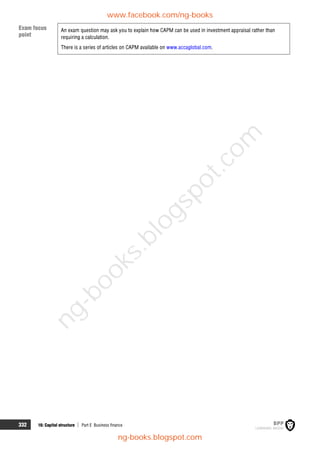 332 16: Capital structure  Part E Business finance
An exam question may ask you to explain how CAPM can be used in investment appraisal rather than
requiring a calculation.
There is a series of articles on CAPM available on www.accaglobal.com.
Exam focus
point
www.facebook.com/ng-books
ng-books.blogspot.com
n
g
-
b
o
o
k
s
.
b
l
o
g
s
p
o
t
.
c
o
m
 