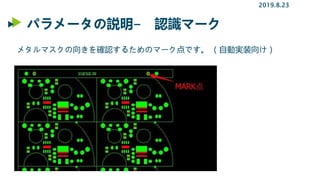 パラメータの説明- 認識マーク
2019.8.23
メタルマスクの向きを確認するためのマーク点です。 （自動実装向け）
 