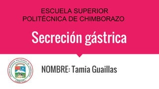 Secreción gástrica
NOMBRE: Tamia Guaillas
ESCUELA SUPERIOR
POLITÉCNICA DE CHIMBORAZO
 