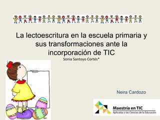 La lectoescritura en la escuela primaria y
sus transformaciones ante la
incorporación de TIC
Sonia Santoyo Cortés*
Neira Cardozo
 