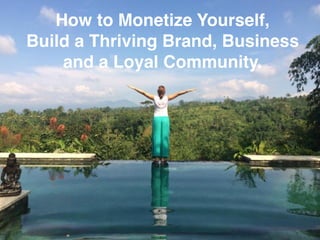 How to Monetize Yourself,  
Build a Thriving Brand, Business  
and a Loyal Community.
 