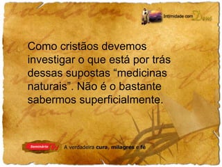 Como cristãos devemos 
investigar o que está por trás 
dessas supostas “medicinas 
naturais”. Não é o bastante 
sabermos superficialmente. 
 
