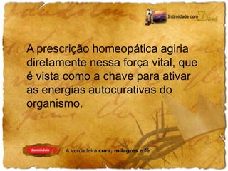 A prescrição homeopática agiria 
diretamente nessa força vital, que 
é vista como a chave para ativar 
as energias autocurativas do 
organismo. 
 