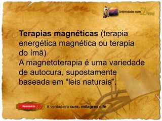 Terapias magnéticas (terapia 
energética magnética ou terapia 
do ímã) 
A magnetoterapia é uma variedade 
de autocura, supostamente 
baseada em “leis naturais”. 
 