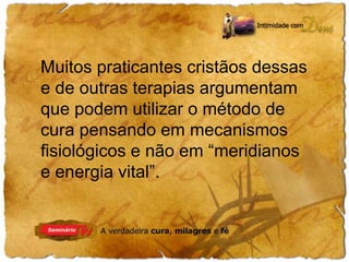 Muitos praticantes cristãos dessas 
e de outras terapias argumentam 
que podem utilizar o método de 
cura pensando em mecanismos 
fisiológicos e não em “meridianos 
e energia vital”. 
 