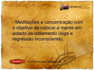 - Meditações e concentração com 
o objetivo de colocar a mente em 
estado de isolamento (ioga e 
regressão inconsciente). 
 