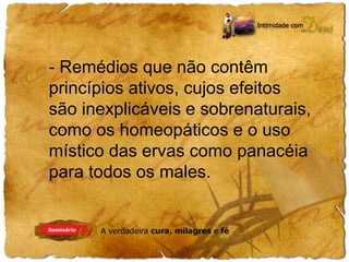 - Remédios que não contêm 
princípios ativos, cujos efeitos 
são inexplicáveis e sobrenaturais, 
como os homeopáticos e o uso 
místico das ervas como panacéia 
para todos os males. 
 