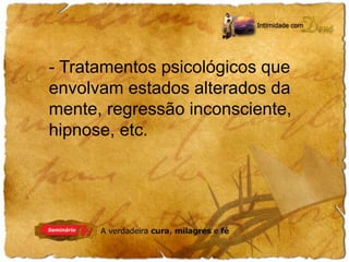 - Tratamentos psicológicos que 
envolvam estados alterados da 
mente, regressão inconsciente, 
hipnose, etc. 
 