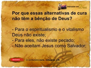Por que essas alternativas de cura 
não têm a bênção de Deus? 
- Para o espiritualismo e o vitalismo 
Deus não existe; 
- Para eles, não existe pecado; 
- Não aceitam Jesus como Salvador; 
 