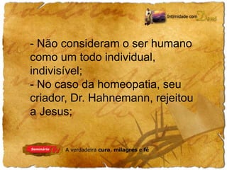 - Não consideram o ser humano 
como um todo individual, 
indivisível; 
- No caso da homeopatia, seu 
criador, Dr. Hahnemann, rejeitou 
a Jesus; 
 