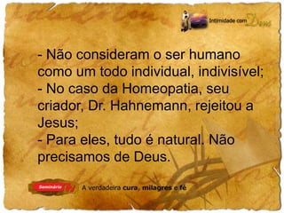 - Não consideram o ser humano 
como um todo individual, indivisível; 
- No caso da Homeopatia, seu 
criador, Dr. Hahnemann, rejeitou a 
Jesus; 
- Para eles, tudo é natural. Não 
precisamos de Deus. 
 