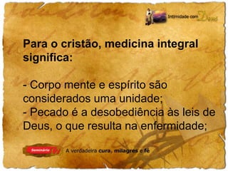 Para o cristão, medicina integral 
significa: 
- Corpo mente e espírito são 
considerados uma unidade; 
- Pecado é a desobediência às leis de 
Deus, o que resulta na enfermidade; 
 