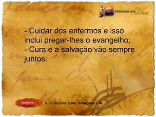 - Cuidar dos enfermos e isso 
inclui pregar-lhes o evangelho; 
- Cura e a salvação vão sempre 
juntos. 
 