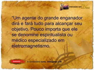 “Um agente do grande enganador 
dirá e fará tudo para alcançar seu 
objetivo. Pouco importa que ele 
se denomine espiritualista ou 
médico especializado em 
eletromagnetismo. 
 
