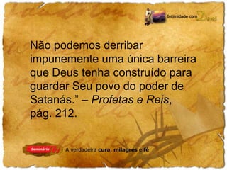 Não podemos derribar 
impunemente uma única barreira 
que Deus tenha construído para 
guardar Seu povo do poder de 
Satanás.” – Profetas e Reis, 
pág. 212. 
 