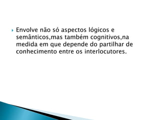  Envolve não só aspectos lógicos e 
semânticos,mas também cognitivos,na 
medida em que depende do partilhar de 
conhecimento entre os interlocutores. 
 