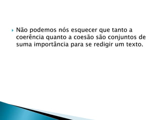  Não podemos nós esquecer que tanto a 
coerência quanto a coesão são conjuntos de 
suma importância para se redigir um texto. 
 