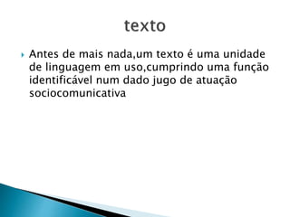  Antes de mais nada,um texto é uma unidade 
de linguagem em uso,cumprindo uma função 
identificável num dado jugo de atuação 
sociocomunicativa 
 