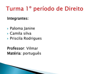 Integrantes: 
 Paloma Janine 
 Camila silva 
 Priscila Rodrigues 
Professor: Vilmar 
Matéria: português 
