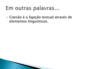 Coesão é a ligação textual através de 
elementos linguísticos. 
 