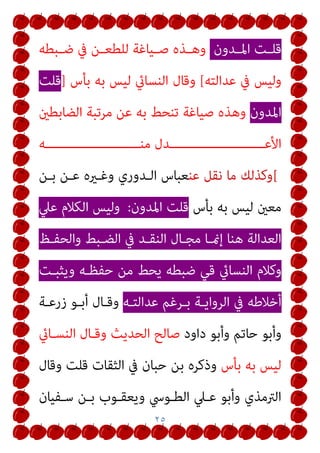 ٢٥
‫ـﺪون‬‫ـ‬‫اﳌ‬ ‫ـﺖ‬‫ـ‬‫ﻗﻠ‬
‫ﰲ‬ ‫ـﻦ‬‫ـ‬‫ﻟﻠﻄﻌ‬ ‫ـﻴﺎﻏﺔ‬‫ـ‬‫ﺻ‬ ‫ـﺬه‬‫ـ‬‫وﻫ‬
‫ـﺒﻄﻪ‬‫ـ‬‫ﺿ‬
‫ﻋﺪاﻟﺘﻪ‬ ‫ﰲ‬ ‫وﻟﻴﺲ‬
[
‫ﺑﺄس‬ ‫ﺑﻪ‬ ‫ﻟﻴﺲ‬ ‫اﻟﻨﺴﺎيئ‬ ‫وﻗﺎل‬
]
‫ﻗﻠﺖ‬
‫اﳌﺪون‬
‫اﻟﻀﺎﺑﻄني‬ ‫ﻣﺮﺗﺒﺔ‬ ‫ﻋﻦ‬ ‫ﺑﻪ‬ ‫ﺗﻨﺤﻂ‬ ‫ﺻﻴﺎﻏﺔ‬ ‫وﻫﺬه‬
‫ﻣﻨـــــــــــــــــــــــــﻪ‬ ‫اﻷﻋـــــــــــــــــــــــــﺪل‬
[
‫ﻋﻨ‬ ‫ﻧﻘﻞ‬ ‫ﻣﺎ‬ ‫وﻛﺬﻟﻚ‬
‫ﺑـﻦ‬ ‫ﻋـﻦ‬ ‫وﻏـريه‬ ‫اﻟـﺪوري‬ ‫ﻌﺒﺎس‬
‫ﺑﺄس‬ ‫ﺑﻪ‬ ‫ﻟﻴﺲ‬ ‫ﻣﻌني‬
‫اﳌﺪون‬ ‫ﻗﻠﺖ‬
:
‫ﻋﲇ‬ ‫اﻟﻜﻼم‬ ‫وﻟﻴﺲ‬
‫واﻟﺤﻔـﻆ‬ ‫اﻟﻀـﺒﻂ‬ ‫ﰲ‬ ‫اﻟﻨﻘـﺪ‬ ‫ﻣﺠـﺎل‬ ‫إمنـﺎ‬ ‫ﻫﻨﺎ‬ ‫اﻟﻌﺪاﻟﺔ‬
‫ﺿﺒﻄﻪ‬ ‫ﻗﻲ‬ ‫اﻟﻨﺴﺎيئ‬ ‫وﻛﻼم‬
‫وﻳﺜﺒـﺖ‬ ‫ﺣﻔﻈـﻪ‬ ‫ﻣﻦ‬ ‫ﻳﺤﻂ‬
‫ﻋﺪاﻟﺘـﻪ‬ ‫ﺑـﺮﻏﻢ‬ ‫اﻟﺮواﻳـﺔ‬ ‫ﰲ‬ ‫أﺧﻼﻃﻪ‬
‫زرﻋـﺔ‬ ‫أﺑـﻮ‬ ‫وﻗـﺎل‬
‫داود‬ ‫وأﺑﻮ‬ ‫ﺣﺎﺗﻢ‬ ‫وأﺑﻮ‬
‫اﻟﻨﺴـﺎيئ‬ ‫وﻗـﺎل‬ ‫اﻟﺤﺪﻳﺚ‬ ‫ﺻﺎﻟﺢ‬
‫ﺑﺄس‬ ‫ﺑﻪ‬ ‫ﻟﻴﺲ‬
‫وﻗﺎل‬ ‫ﻗﻠﺖ‬ ‫اﻟﺜﻘﺎت‬ ‫ﰲ‬ ‫ﺣﺒﺎن‬ ‫ﺑﻦ‬ ‫وذﻛﺮه‬
‫ﺳـﻔﻴﺎن‬ ‫ﺑـﻦ‬ ‫وﻳﻌﻘـﻮب‬ ‫اﻟﻄـﻮﳼ‬ ‫ﻋـﲇ‬ ‫وأﺑﻮ‬ ‫اﻟﱰﻣﺬي‬
 