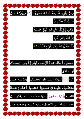 ٣
‫ـﺎ‬ً‫ﺟ‬َ‫ﺮ‬ْ‫ﺨ‬َ‫ﻣ‬ ُ‫ﻪ‬‫ـ‬َ‫ﻟ‬ ْ
‫ـﻞ‬َ‫ﻌ‬ْ‫ﺠ‬َ‫ﻳ‬ َ ‫ﱠ‬‫ﷲ‬ ِ‫ﻖ‬‫ﱠ‬‫ﺘ‬َ‫ﻳ‬ ْ‫ﻦ‬َ‫ﻣ‬َ‫و‬
)
٢
(
ُ‫ﻪ‬‫ْـ‬‫ﻗ‬ُ‫ز‬ْ‫ﺮ‬َ‫ﻳ‬َ‫و‬
ْ‫ﻦ‬‫ـ‬ِ‫ﻣ‬
ُ
‫ﺐ‬ِ‫ﺴ‬َ‫ﺘ‬ْ‫ﺤ‬َ‫ﻳ‬ َ
‫ﻻ‬ ُ‫ﺚ‬ْ‫ﻴ‬َ‫ﺣ‬
ُ‫ﻪ‬ُ‫ﺒ‬ْ‫ﺴ‬َ‫ﺣ‬ َ‫ﻮ‬ُ‫ﻬ‬َ‫ﻓ‬ ِ‫ﱠ‬‫ﷲ‬ َ
‫ﲆ‬َ‫ﻋ‬ ْ
‫ﱠﻞ‬‫ﻛ‬َ‫ﻮ‬َ‫ﺘ‬َ‫ﻳ‬ ْ‫ﻦ‬َ‫ﻣ‬َ‫و‬
ِ‫ه‬ِ‫ﺮ‬ْ‫ﻣ‬َ‫أ‬ ُ‫ﻎ‬ِ‫ﻟ‬‫ﺎ‬َ‫ﺑ‬ َ ‫ﱠ‬‫ﷲ‬ ‫ﱠ‬‫ن‬ِ‫إ‬
‫ا‬ً‫ر‬ْ‫ﺪ‬َ‫ﻗ‬ ٍ‫ء‬ْ َ
‫ﳾ‬ ‫ﱢ‬
‫ُﻞ‬‫ﻜ‬ِ‫ﻟ‬ ُ ‫ﱠ‬‫ﷲ‬ َ
‫ﻞ‬َ‫ﻌ‬َ‫ﺟ‬ ْ‫ﺪ‬َ‫ﻗ‬
)
٣
(
‫اﻹﻣﺴـﺎك‬ ‫أﺟـﻞ‬ ‫ﻟﺒﻠﻮغ‬ ‫اﻹﺣﺼﺎء‬ ‫ﻋﺪة‬ ‫أﺣﻜﺎم‬ ‫ﺗﻔﺼﻴﻞ‬
‫اﻟﻄﻼق‬ ‫أو‬
١
.
َ‫و‬
‫ــﻒ‬‫ـ‬‫اﻟﻌﻄ‬ ‫واو‬ ‫ــﺎ‬‫ـ‬‫ﻫﻨ‬ ‫اﻟــﻮاو‬
‫ــﻦ‬‫ـ‬‫ﻣ‬ ‫ــﺪ‬‫ـ‬‫ﺑ‬ ‫وﻻ‬
‫ـﺪة‬‫ـ‬‫ﻋ‬ ‫ـﺎم‬‫ـ‬‫أﺣﻜ‬ ‫ـﻴﻞ‬‫ـ‬‫ﺗﻔﺼ‬ ‫ـﺘﻬﻞ‬‫ـ‬‫ﻣﺴ‬ ‫ﰲ‬ ‫ـﻪ‬‫ـ‬‫ﻋﻠﻴ‬ ٍ
‫ـﻮف‬‫ـ‬‫ﻣﻌﻄ‬
‫اﻟﻨﺴﺎء‬
‫اﳌﺪون‬ ‫وأﻗﻮل‬
:
‫ﻣـﻦ‬ ‫ﺳـﻴﺬﻛﺮ‬ ‫ﻣـﺎ‬ ‫ﺗﻌﻄﻒ‬ ‫أﻧﻬﺎ‬
‫ﻣـﻦ‬ ‫وﺟـﻮده‬ ‫متـﺪد‬ ‫ﺳـﺎﺑﻖ‬ ‫ﺗﻔﺼﻴﻞ‬ ‫ﻋﲇ‬ ‫اﻟﻨﺴﺎء‬ ‫ﻋﺪد‬
 