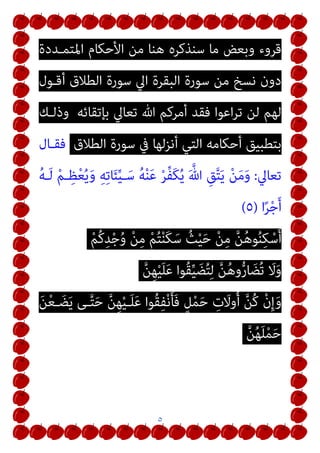 ٥
‫اﳌﺘﻤـﺪدة‬ ‫اﻷﺣﻜﺎم‬ ‫ﻣﻦ‬ ‫ﻫﻨﺎ‬ ‫ﺳﻨﺬﻛﺮه‬ ‫ﻣﺎ‬ ‫وﺑﻌﺾ‬ ‫ﻗﺮوء‬
‫أﻗـﻮل‬ ‫اﻟﻄﻼق‬ ‫ﺳﻮرة‬ ‫اﱄ‬ ‫اﻟﺒﻘﺮة‬ ‫ﺳﻮرة‬ ‫ﻣﻦ‬ ‫ﻧﺴﺦ‬ ‫دون‬
‫ﺑﺈﺗﻘﺎﺋﻪ‬ ‫ﺗﻌﺎﱄ‬ ‫ﷲ‬ ‫أﻣﺮﻛﻢ‬ ‫ﻓﻘﺪ‬ ‫اﻋﻮا‬‫ﺮ‬‫ﺗ‬ ‫ﻟﻦ‬ ‫ﻟﻬﻢ‬
‫وذﻟـﻚ‬
‫اﻟﻄﻼق‬ ‫ﺳﻮرة‬ ‫ﰲ‬ ‫أﻧﺰﻟﻬﺎ‬ ‫اﻟﺘﻲ‬ ‫أﺣﻜﺎﻣﻪ‬ ‫ﺑﺘﻄﺒﻴﻖ‬
‫ﻓﻘـﺎل‬
‫ﺗﻌﺎﱄ‬
:
َ‫و‬
ُ‫ﻪ‬‫ـ‬َ‫ﻟ‬ ْ‫ﻢ‬‫ـ‬ِ‫ﻈ‬ْ‫ﻌ‬ُ‫ﻳ‬َ‫و‬ ِ‫ﻪ‬ِ‫ﺗ‬‫ﺎ‬َ‫ﺌ‬‫ﱢ‬‫ﻴ‬‫ـ‬َ‫ﺳ‬ ُ‫ﻪ‬ْ‫ﻨ‬َ‫ﻋ‬ ْ‫ﺮ‬‫ﱢ‬‫ﻔ‬َ‫ﻜ‬ُ‫ﻳ‬ َ ‫ﱠ‬‫ﷲ‬ ِ‫ﻖ‬‫ﱠ‬‫ﺘ‬َ‫ﻳ‬ ْ‫ﻦ‬َ‫ﻣ‬
‫ا‬ً‫ﺮ‬ْ‫ﺟ‬َ‫أ‬
)
٥
(
ْ‫ﻢ‬ُ‫ﻛ‬ِ‫ﺪ‬ْ‫ﺟ‬ُ‫و‬ ْ‫ﻦ‬ِ‫ﻣ‬ ْ‫ﻢ‬ُ‫ﺘ‬ْ‫ﻨ‬َ‫ﻜ‬َ‫ﺳ‬ ُ‫ﺚ‬ْ‫ﻴ‬َ‫ﺣ‬ ْ‫ﻦ‬ِ‫ﻣ‬ ‫ﱠ‬‫ﻦ‬ُ‫ﻫ‬‫ﻮ‬ُ‫ﻨ‬ِ‫ﻜ‬ْ‫ﺳ‬َ‫أ‬
‫ﱠ‬‫ﻦ‬ِ‫ﻬ‬ْ‫ﻴ‬َ‫ﻠ‬َ‫ﻋ‬ ‫ُﻮا‬‫ﻘ‬‫ﱢ‬‫ﻴ‬ َ‫ﻀ‬ُ‫ﺘ‬ِ‫ﻟ‬ ‫ﱠ‬‫ﻦ‬ُ‫ﻫ‬‫و‬‫ﱡ‬‫ر‬‫ﺎ‬ َ‫ُﻀ‬‫ﺗ‬ َ
‫ﻻ‬َ‫و‬
َ‫ﻦ‬ْ‫ﻌ‬‫ـ‬ َ‫ﻀ‬َ‫ﻳ‬ ‫ـﻰ‬‫ﱠ‬‫ﺘ‬َ‫ﺣ‬ ‫ﱠ‬‫ﻦ‬ِ‫ﻬ‬ْ‫ﻴ‬‫ـ‬َ‫ﻠ‬َ‫ﻋ‬ ‫ُﻮا‬‫ﻘ‬ِ‫ﻔ‬ْ‫ﻧ‬َ‫ﺄ‬َ‫ﻓ‬ ٍ‫ﻞ‬ْ‫ﻤ‬َ‫ﺣ‬ ِ
‫ت‬َ
‫وﻻ‬ُ‫أ‬ ‫ﱠ‬‫ﻦ‬ُ‫ﻛ‬ ْ‫ن‬ِ‫إ‬َ‫و‬
‫ﱠ‬‫ﻦ‬ُ‫ﻬ‬َ‫ﻠ‬ْ‫ﻤ‬َ‫ﺣ‬
 
