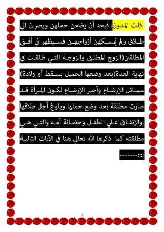 ٦
‫اﳌﺪون‬ ‫ﻗﻠﺖ‬
:
‫اﱄ‬ ‫وﻳﴫـن‬ ‫ﺣﻤﻠﻬﻦ‬ ‫ﻳﻀﻌﻦ‬ ‫أن‬ ‫ﻓﺒﻌﺪ‬
‫أﻓــﻖ‬ ‫ﰲ‬ ‫ﻓﺴــﻴﻈﻬﺮ‬ ‫أزواﺟﻬــﻦ‬ ‫ﺴــﻜﻬﻦ‬ ُ‫مي‬ ‫ومل‬ ‫ﻃــﻼق‬
‫اﳌﻄﻠﻘني‬
)
‫ﰲ‬ ‫ﻃﻠﻘـﺖ‬ ‫اﻟﺘـﻲ‬ ‫واﻟﺰوﺟـﺔ‬ ‫اﳌﻄﻠـﻖ‬ ‫اﻟﺰوج‬
‫اﻟﻌﺪة‬ ‫ﻧﻬﺎﻳﺔ‬
)
‫وﻻدة‬ ‫أو‬ ‫ﺑﺴـﻘﻂ‬ ‫اﻟﺤﻤـﻞ‬ ‫وﺿﻌﻬﺎ‬ ‫ﺑﻌﺪ‬
(
‫ـﺪ‬‫ـ‬‫ﻗ‬ ‫ـﺮأة‬‫ـ‬‫اﳌ‬ ‫ـﻮن‬‫ـ‬‫ﻟﻜ‬ ‫ـﺎع‬‫ـ‬‫اﻹرﺿ‬ ‫ـﺮ‬‫ـ‬‫وأﺟ‬ ‫ـﺎع‬‫ـ‬‫اﻹرﺿ‬ ‫ـﺎﺋﻞ‬‫ـ‬‫ﻣﺴ‬
‫أ‬ ‫وﺑﻠﻮغ‬ ‫ﺣﻤﻠﻬﺎ‬ ‫وﺿﻊ‬ ‫ﺑﻌﺪ‬ ‫ﻣﻄﻠﻘﺔ‬ ‫ﺻﺎرت‬
‫ﻃﻼﻗﻬﺎ‬ ‫ﺟﻞ‬
‫ـﻲ‬‫ـ‬‫ﻫ‬ ‫ـﻲ‬‫ـ‬‫واﻟﺘ‬ ‫ـﻪ‬‫ـ‬‫أﻣ‬ ‫ـﺎﻧﺔ‬‫ـ‬‫وﺣﻀ‬ ‫ـﻞ‬‫ـ‬‫اﻟﻄﻔ‬ ‫ـﲇ‬‫ـ‬‫ﻋ‬ ‫ـﺎق‬‫ـ‬‫واﻹﻧﻔ‬،
‫ﻛام‬ ‫ﻣﻄﻠﻘﺘﻪ‬
‫اﻟﺘﺎﻟﻴـﺔ‬ ‫اﻵﻳﺎت‬ ‫ﰲ‬ ‫ﻫﻨﺎ‬ ‫ﺗﻌﺎﱄ‬ ‫ﷲ‬ ‫ذﻛﺮﻫﺎ‬
::::
-------
 