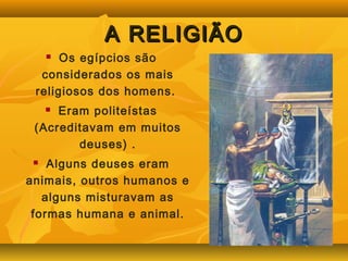 AA RREELLIIGGIIÃÃOO 
 Os egípcios são 
considerados os mais 
religiosos dos homens. 
 Eram politeístas 
(Acreditavam em muitos 
deuses) . 
 Alguns deuses eram 
animais, outros humanos e 
alguns misturavam as 
formas humana e animal. 
 