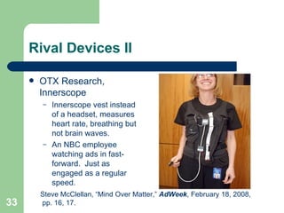 Rival Devices II OTX Research, Innerscope Innerscope vest instead of a headset, measures heart rate, breathing but not brain waves. An NBC employee watching ads in fast-forward.  Just as engaged as a regular speed. Steve McClellan, “Mind Over Matter,”  AdWeek , February 18, 2008, pp. 16, 17. 