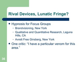 Rival Devices, Lunatic Fringe? Hypnosis for Focus Groups Brandvisioning, New York Qualitative and Quantitative Research, Laguna Hills, CA Avrett Free Ginsberg, New York One critic: “I have a particular venom for this area.” 