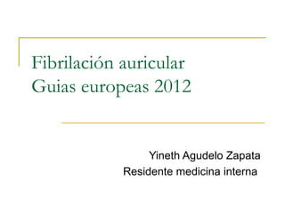 Fibrilación auricular
Guias europeas 2012


                 Yineth Agudelo Zapata
            Residente medicina interna
 